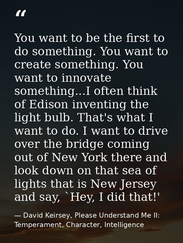 You want to be the first to do something. You want to create something. You want to innovate something...I often think o — David Keirsey, Please Understand Me II: Temperament, Character, Intelligence