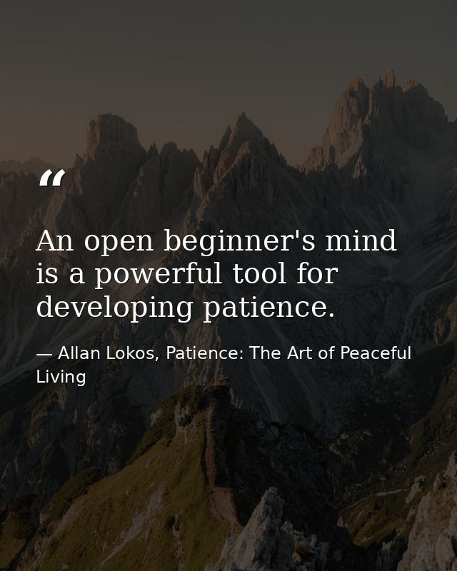 An open beginner's mind is a powerful tool for developing patience. — Allan Lokos, Patience: The Art of Peaceful Living