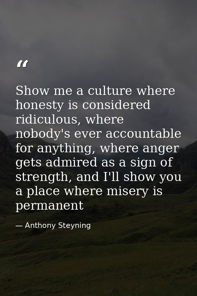 Show me a culture where honesty is considered ridiculous, where nobody's ever accountable for anything, where anger gets — Anthony Steyning