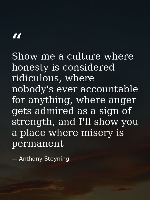 Show me a culture where honesty is considered ridiculous, where nobody's ever accountable for anything, where anger gets — Anthony Steyning