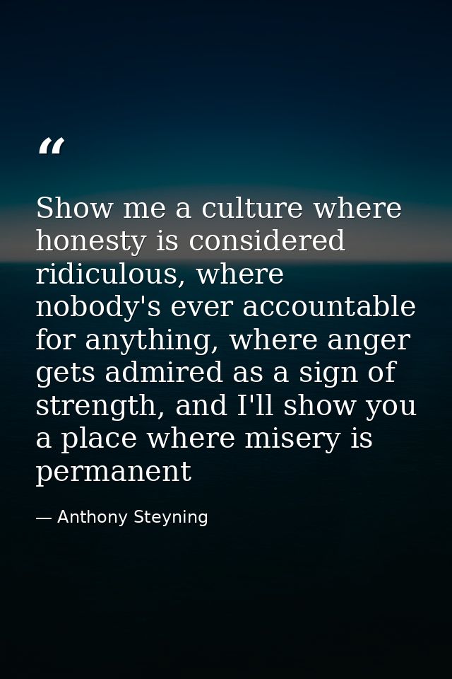 Show me a culture where honesty is considered ridiculous, where nobody's ever accountable for anything, where anger gets — Anthony Steyning