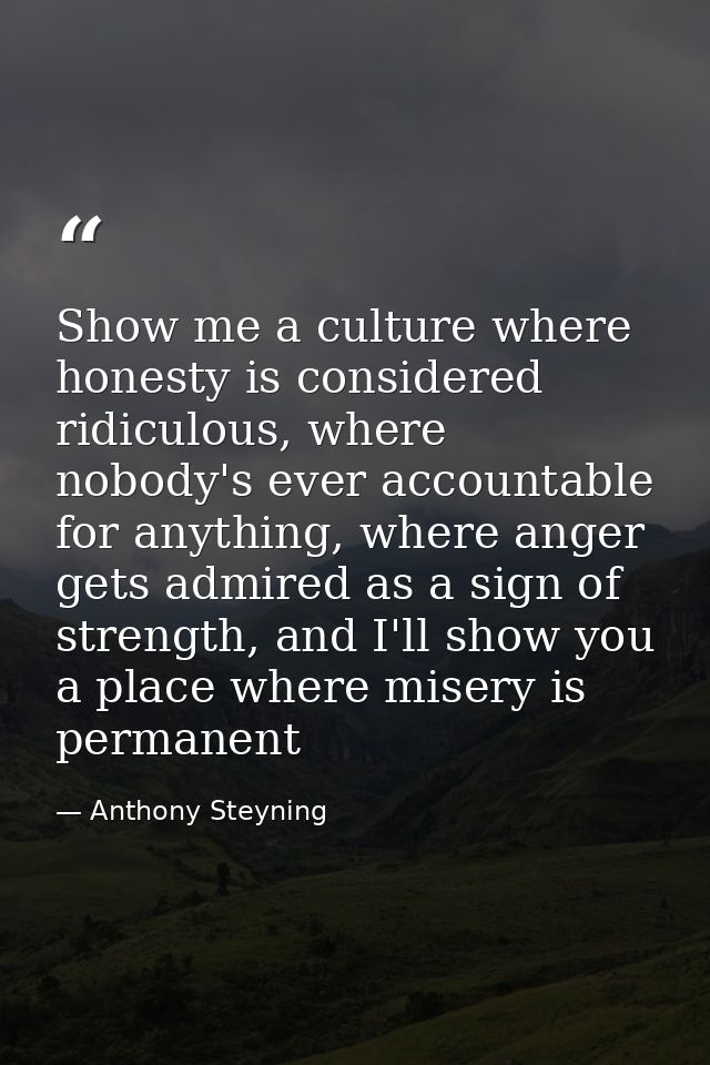Show me a culture where honesty is considered ridiculous, where nobody's ever accountable for anything, where anger gets — Anthony Steyning
