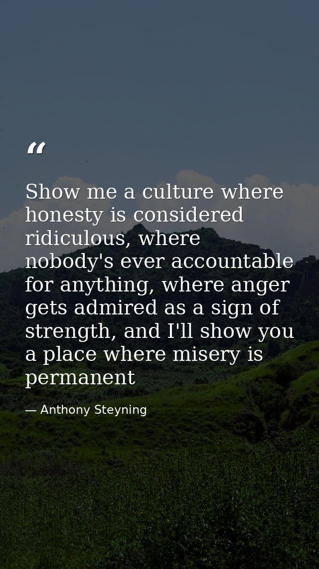 Show me a culture where honesty is considered ridiculous, where nobody's ever accountable for anything, where anger gets — Anthony Steyning