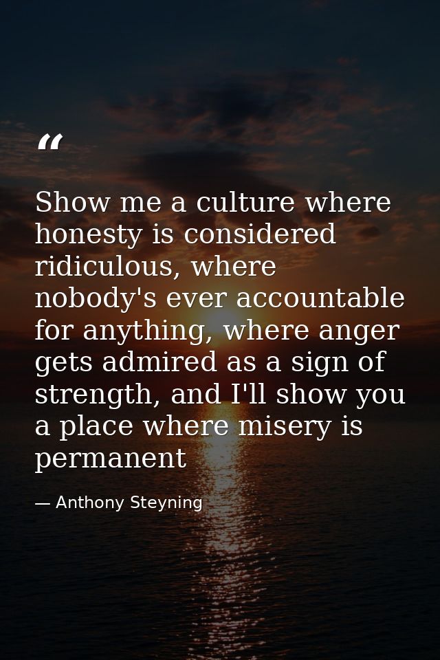 Show me a culture where honesty is considered ridiculous, where nobody's ever accountable for anything, where anger gets — Anthony Steyning