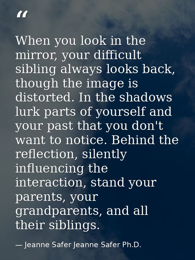 When you look in the mirror, your difficult sibling always looks back, though the image is distorted. In the shadows lur — Jeanne Safer Jeanne Safer Ph.D.