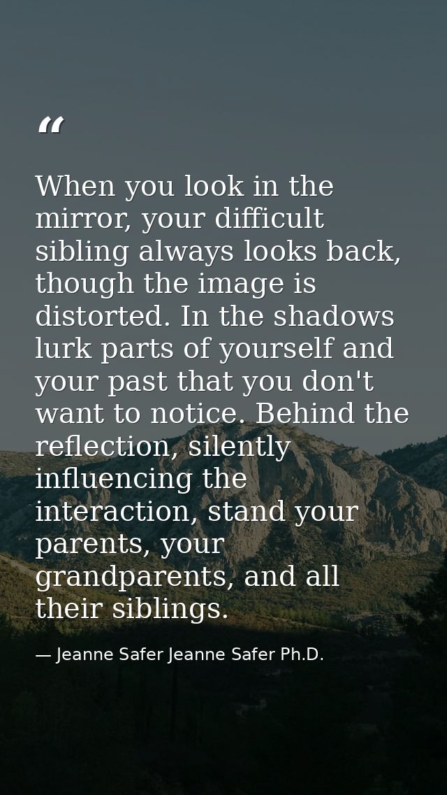 When you look in the mirror, your difficult sibling always looks back, though the image is distorted. In the shadows lur — Jeanne Safer Jeanne Safer Ph.D.