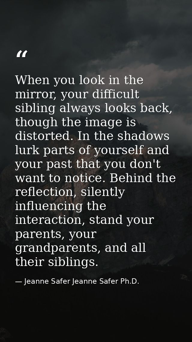 When you look in the mirror, your difficult sibling always looks back, though the image is distorted. In the shadows lur — Jeanne Safer Jeanne Safer Ph.D.