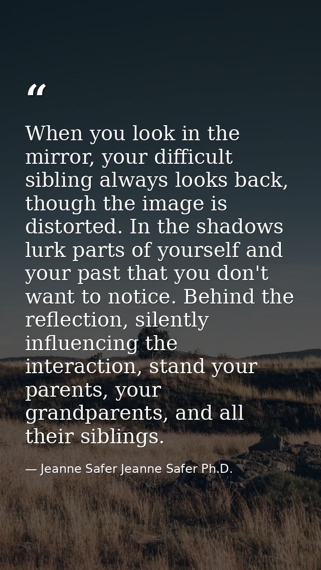 When you look in the mirror, your difficult sibling always looks back, though the image is distorted. In the shadows lur — Jeanne Safer Jeanne Safer Ph.D.