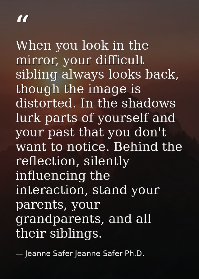 When you look in the mirror, your difficult sibling always looks back, though the image is distorted. In the shadows lur — Jeanne Safer Jeanne Safer Ph.D.