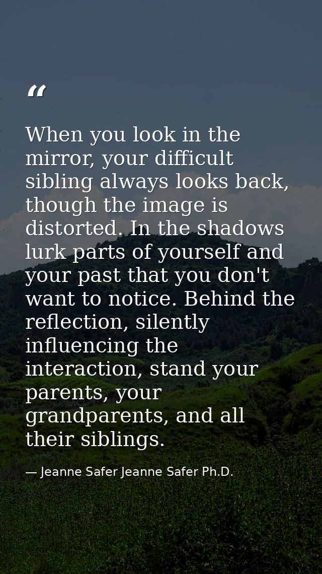 When you look in the mirror, your difficult sibling always looks back, though the image is distorted. In the shadows lur — Jeanne Safer Jeanne Safer Ph.D.