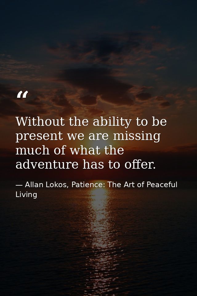Without the ability to be present we are missing much of what the adventure has to offer. — Allan Lokos, Patience: The Art of Peaceful Living