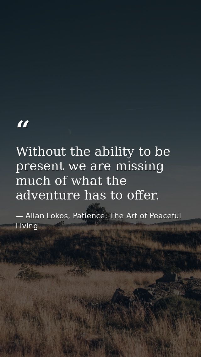 Without the ability to be present we are missing much of what the adventure has to offer. — Allan Lokos, Patience: The Art of Peaceful Living