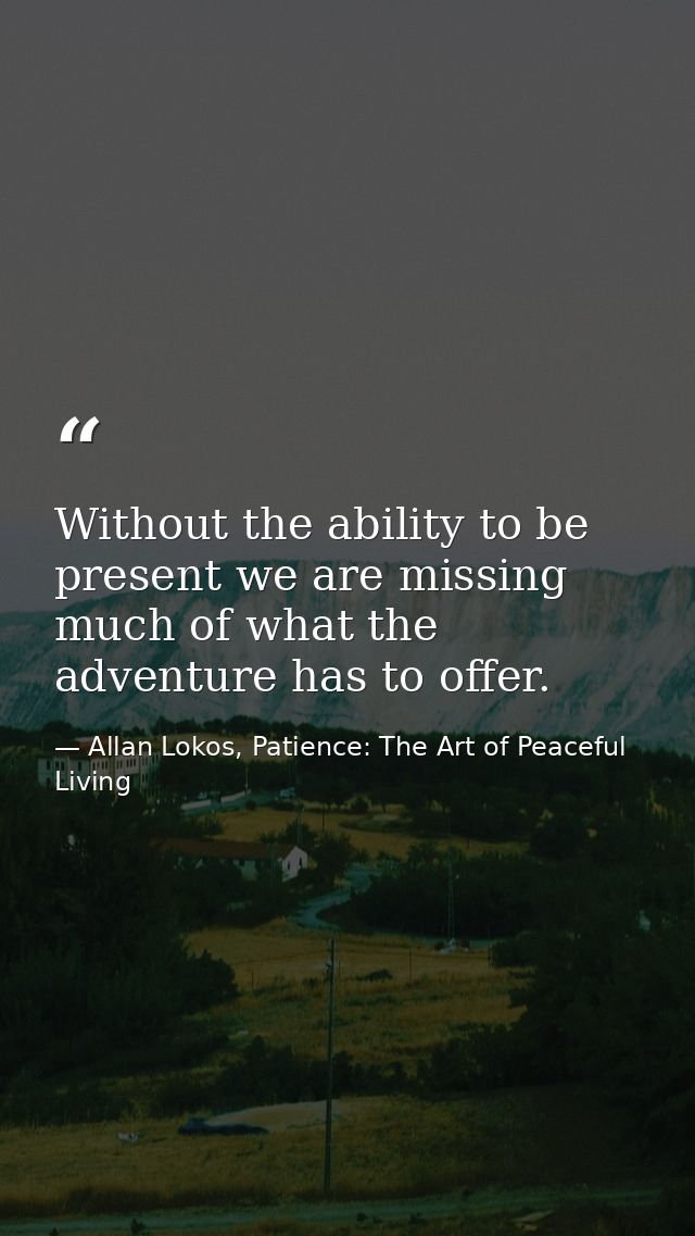 Without the ability to be present we are missing much of what the adventure has to offer. — Allan Lokos, Patience: The Art of Peaceful Living
