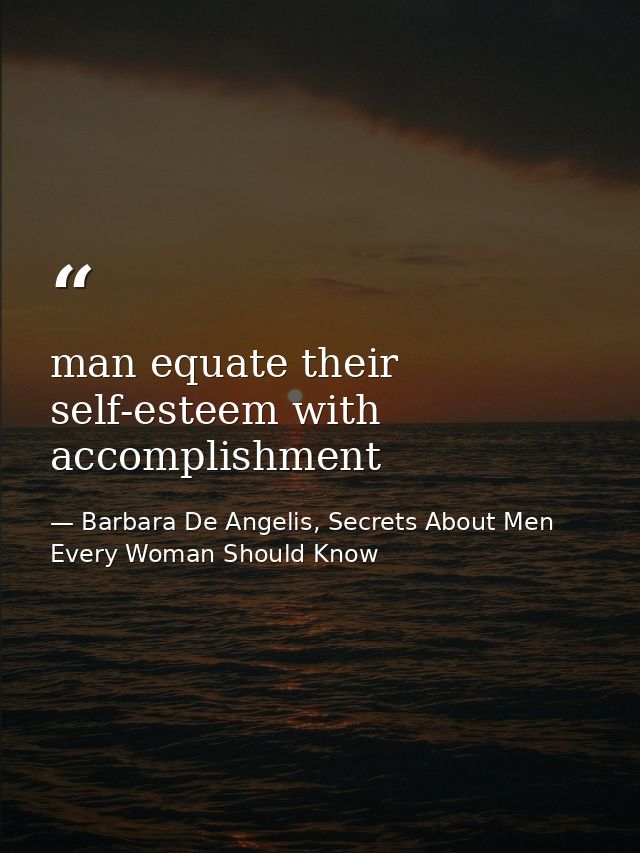 man equate their self-esteem with accomplishment — Barbara De Angelis, Secrets About Men Every Woman Should Know
