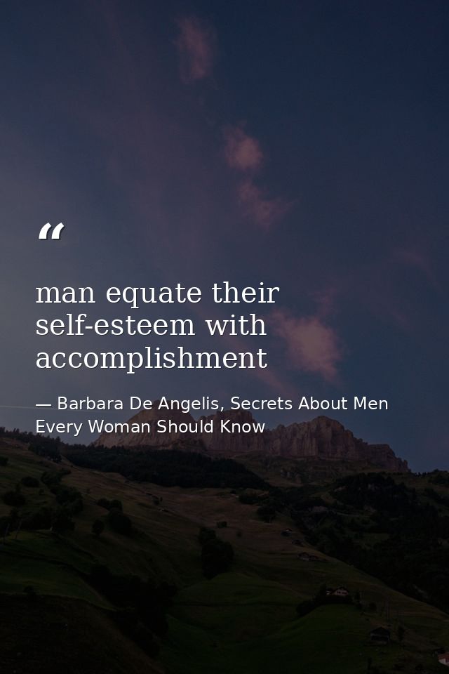 man equate their self-esteem with accomplishment — Barbara De Angelis, Secrets About Men Every Woman Should Know