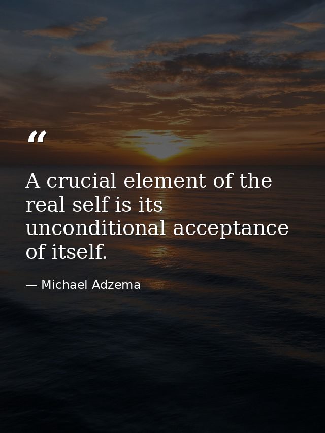 A crucial element of the real self is its unconditional acceptance of itself. — Michael Adzema