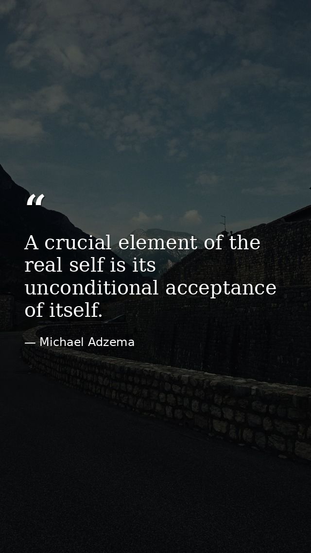 A crucial element of the real self is its unconditional acceptance of itself. — Michael Adzema