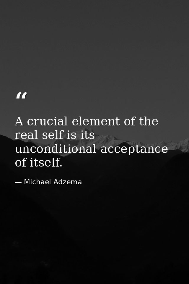 A crucial element of the real self is its unconditional acceptance of itself. — Michael Adzema