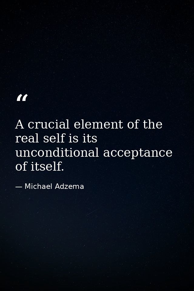 A crucial element of the real self is its unconditional acceptance of itself. — Michael Adzema