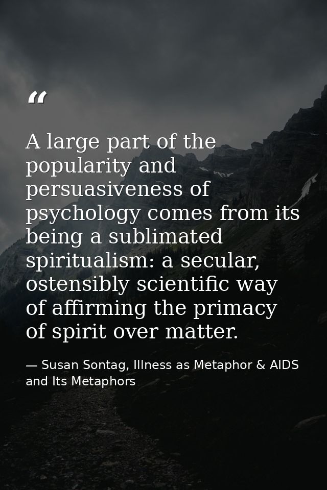A large part of the popularity and persuasiveness of psychology comes from its being a sublimated spiritualism: a secula — Susan Sontag, Illness as Metaphor & AIDS and Its Metaphors