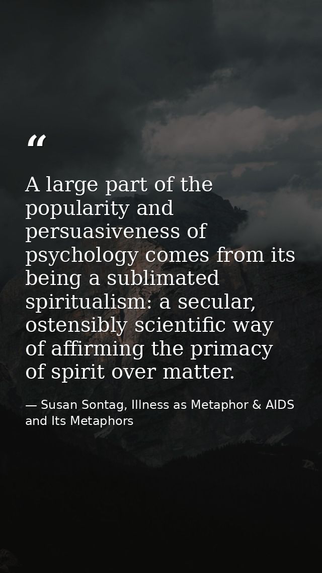 A large part of the popularity and persuasiveness of psychology comes from its being a sublimated spiritualism: a secula — Susan Sontag, Illness as Metaphor & AIDS and Its Metaphors