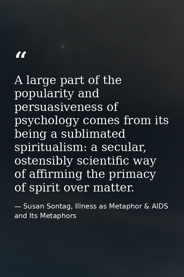 A large part of the popularity and persuasiveness of psychology comes from its being a sublimated spiritualism: a secula — Susan Sontag, Illness as Metaphor & AIDS and Its Metaphors