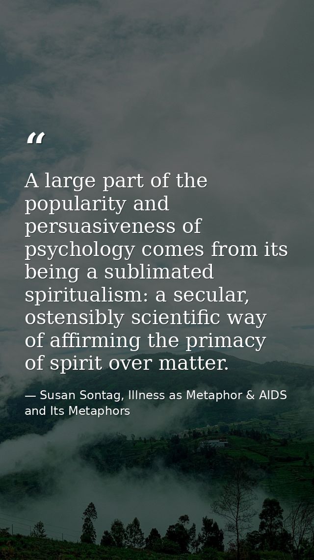 A large part of the popularity and persuasiveness of psychology comes from its being a sublimated spiritualism: a secula — Susan Sontag, Illness as Metaphor & AIDS and Its Metaphors