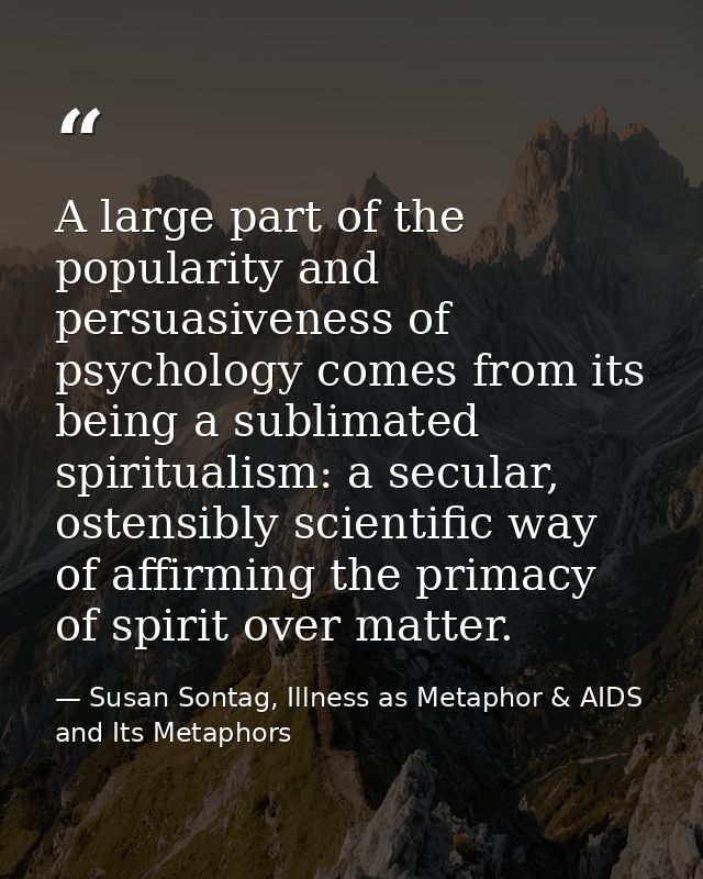 A large part of the popularity and persuasiveness of psychology comes from its being a sublimated spiritualism: a secula — Susan Sontag, Illness as Metaphor & AIDS and Its Metaphors