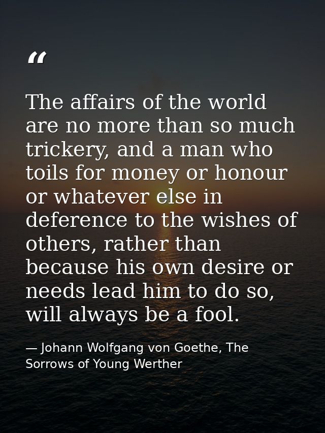 The affairs of the world are no more than so much trickery, and a man who toils for money or honour or whatever else in  — Johann Wolfgang von Goethe, The Sorrows of Young Werther