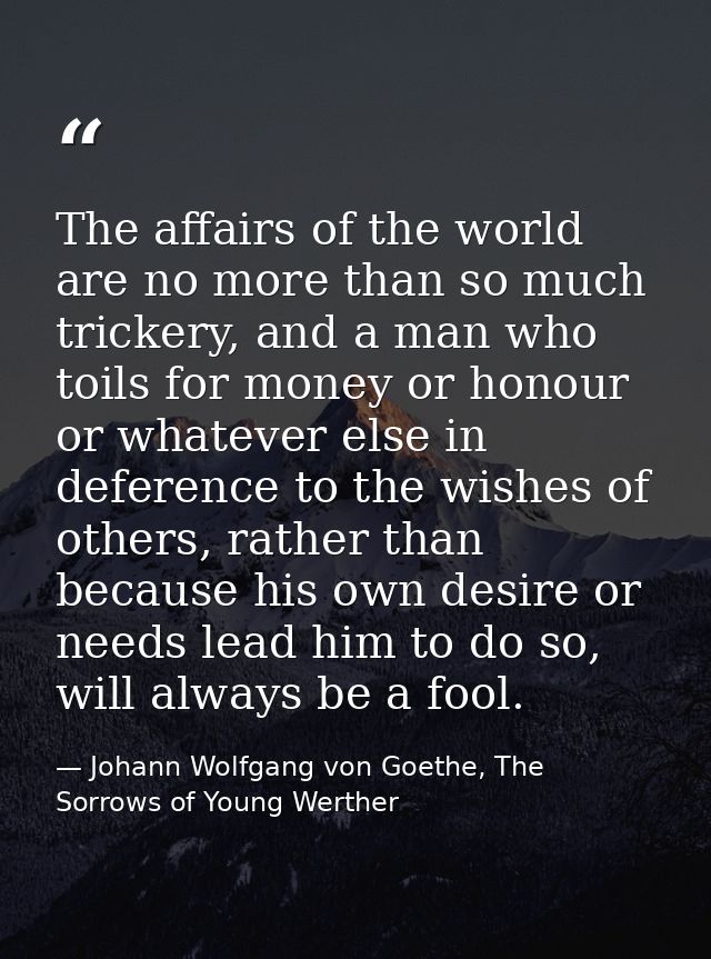 The affairs of the world are no more than so much trickery, and a man who toils for money or honour or whatever else in  — Johann Wolfgang von Goethe, The Sorrows of Young Werther