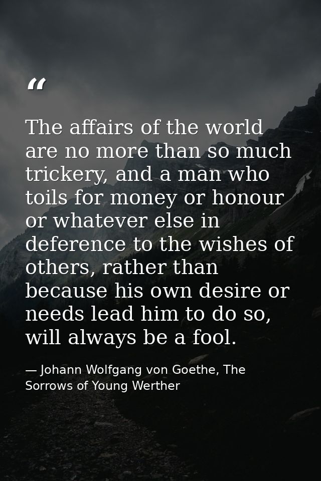 The affairs of the world are no more than so much trickery, and a man who toils for money or honour or whatever else in  — Johann Wolfgang von Goethe, The Sorrows of Young Werther