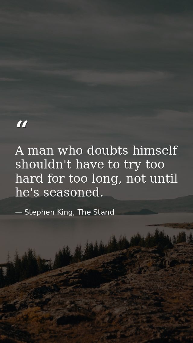 A man who doubts himself shouldn't have to try too hard for too long, not until he's seasoned. — Stephen King, The Stand