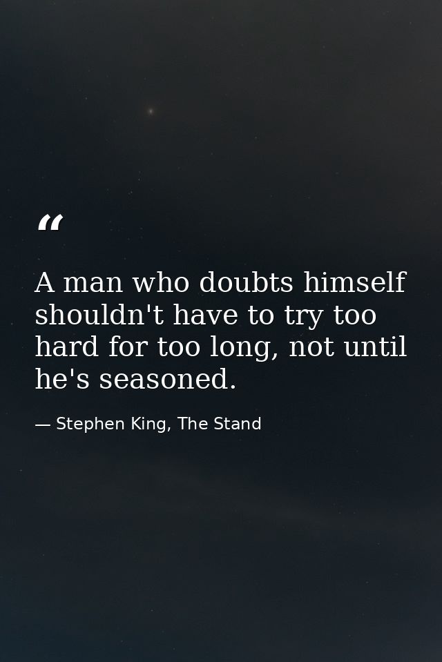 A man who doubts himself shouldn't have to try too hard for too long, not until he's seasoned. — Stephen King, The Stand