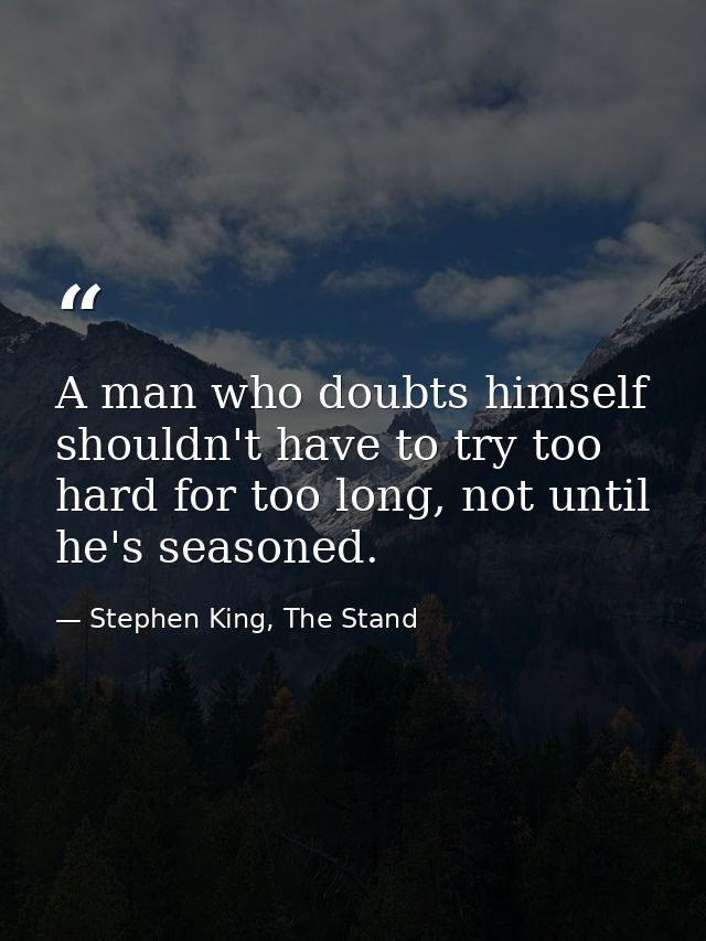 A man who doubts himself shouldn't have to try too hard for too long, not until he's seasoned. — Stephen King, The Stand