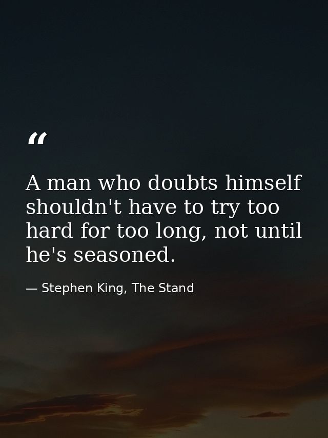 A man who doubts himself shouldn't have to try too hard for too long, not until he's seasoned. — Stephen King, The Stand