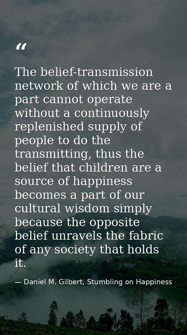 The belief-transmission network of which we are a part cannot operate without a continuously replenished supply of peopl — Daniel M. Gilbert, Stumbling on Happiness