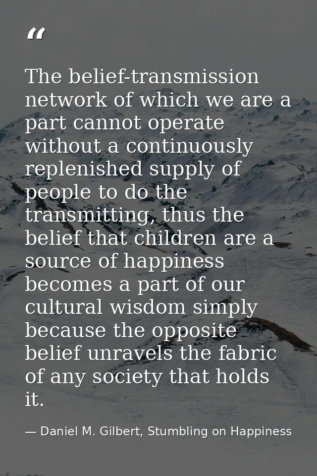 The belief-transmission network of which we are a part cannot operate without a continuously replenished supply of peopl — Daniel M. Gilbert, Stumbling on Happiness