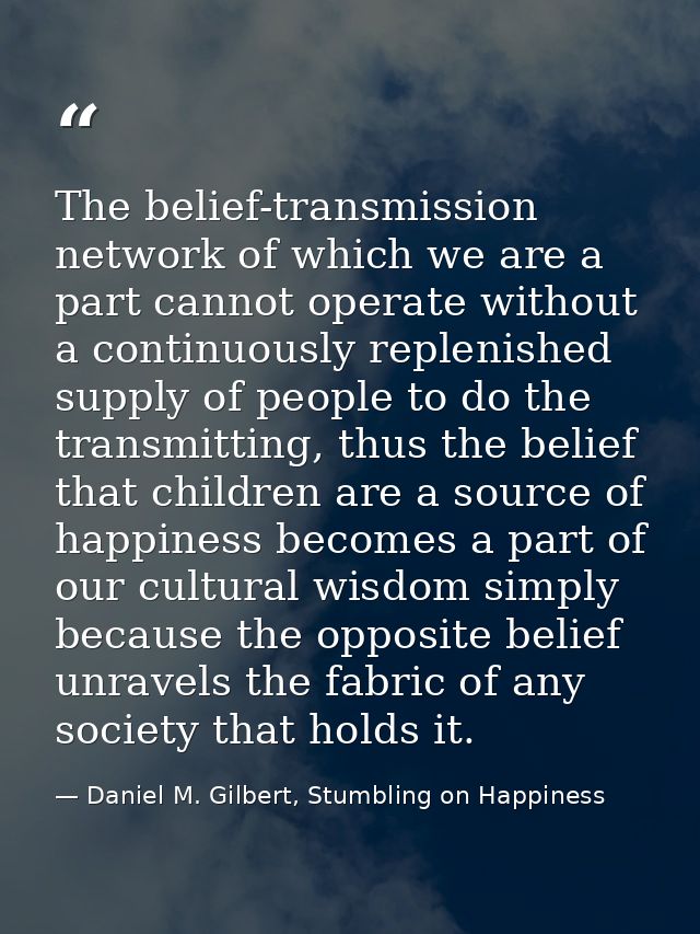 The belief-transmission network of which we are a part cannot operate without a continuously replenished supply of peopl — Daniel M. Gilbert, Stumbling on Happiness