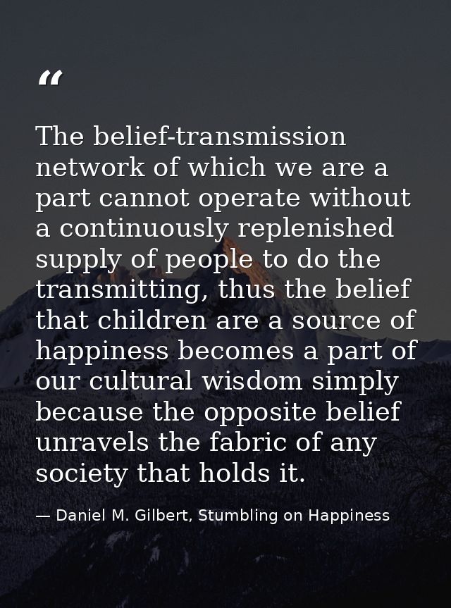 The belief-transmission network of which we are a part cannot operate without a continuously replenished supply of peopl — Daniel M. Gilbert, Stumbling on Happiness