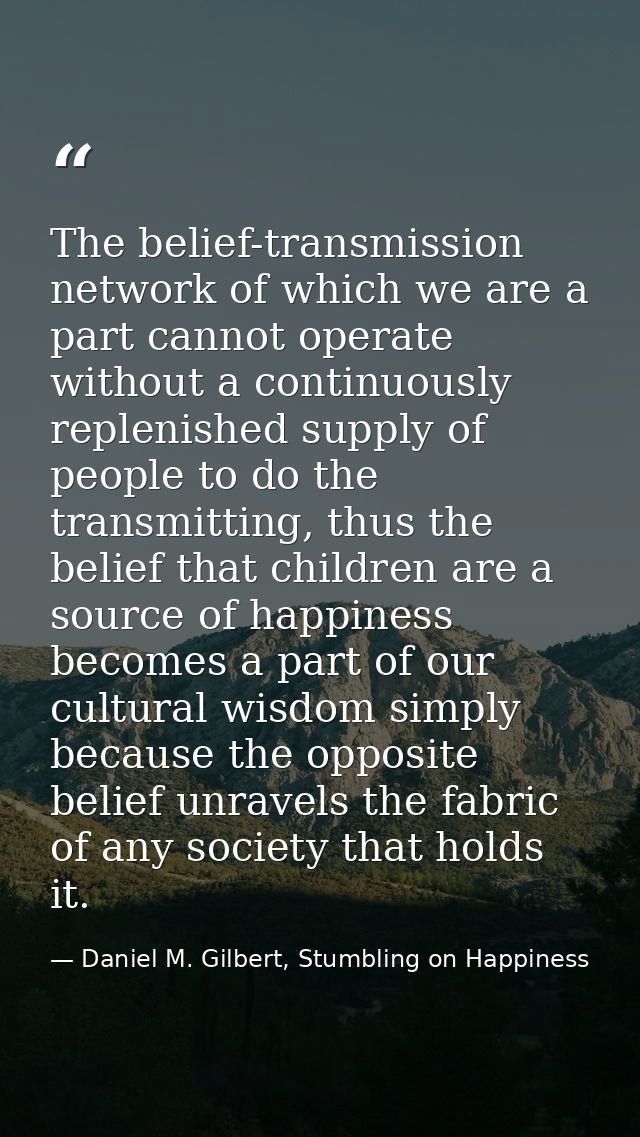 The belief-transmission network of which we are a part cannot operate without a continuously replenished supply of peopl — Daniel M. Gilbert, Stumbling on Happiness