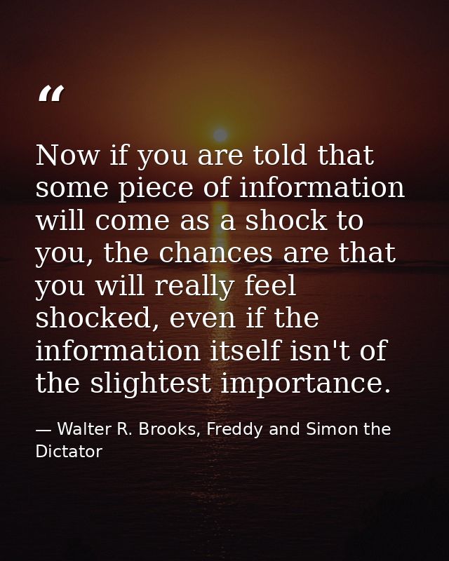 Now if you are told that some piece of information will come as a shock to you, the chances are that you will really fee — Walter R. Brooks, Freddy and Simon the Dictator