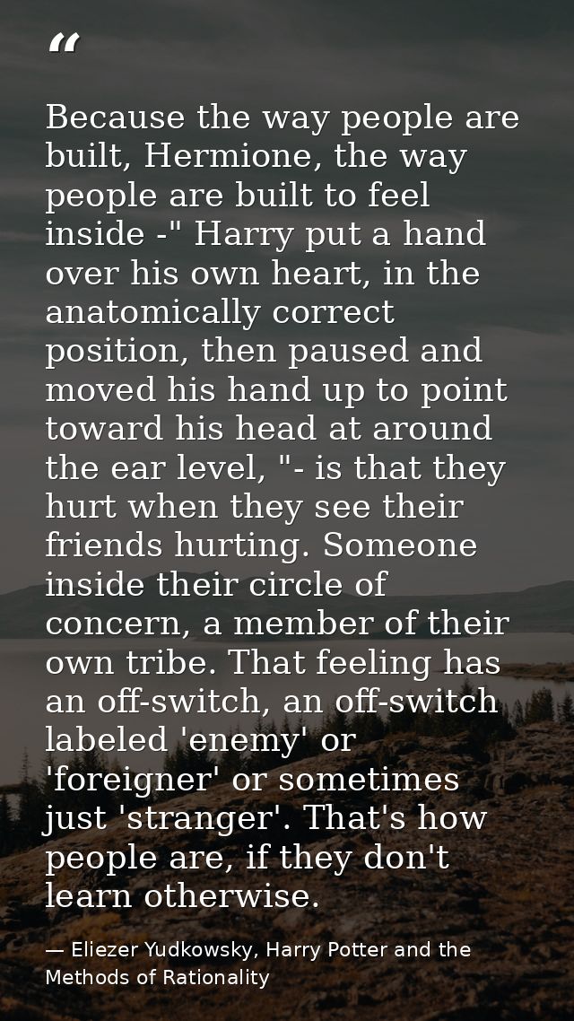 Because the way people are built, Hermione, the way people are built to feel inside -" Harry put a hand over his own hea — Eliezer Yudkowsky, Harry Potter and the Methods of Rationality
