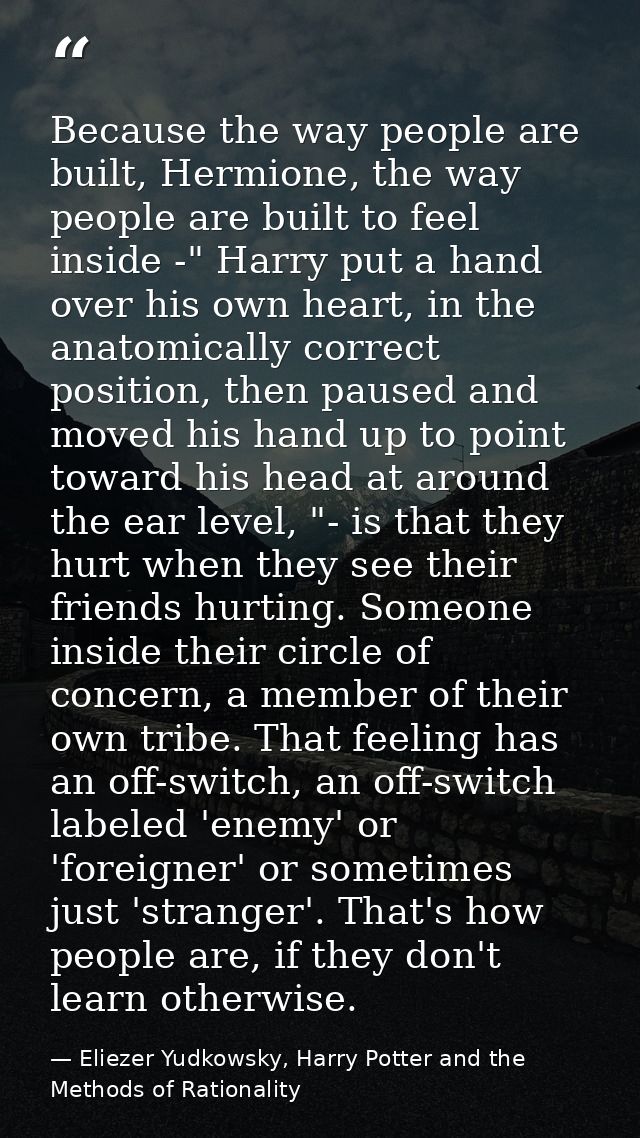 Because the way people are built, Hermione, the way people are built to feel inside -" Harry put a hand over his own hea — Eliezer Yudkowsky, Harry Potter and the Methods of Rationality