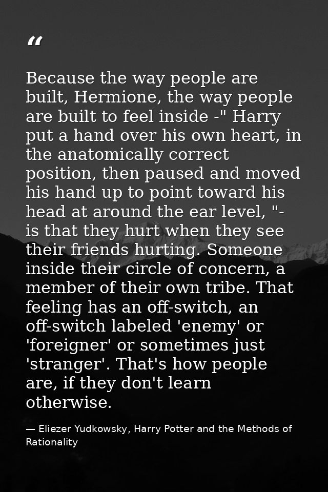 Because the way people are built, Hermione, the way people are built to feel inside -" Harry put a hand over his own hea — Eliezer Yudkowsky, Harry Potter and the Methods of Rationality