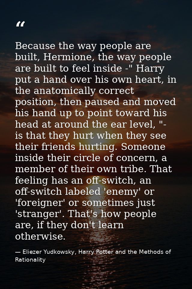 Because the way people are built, Hermione, the way people are built to feel inside -" Harry put a hand over his own hea — Eliezer Yudkowsky, Harry Potter and the Methods of Rationality