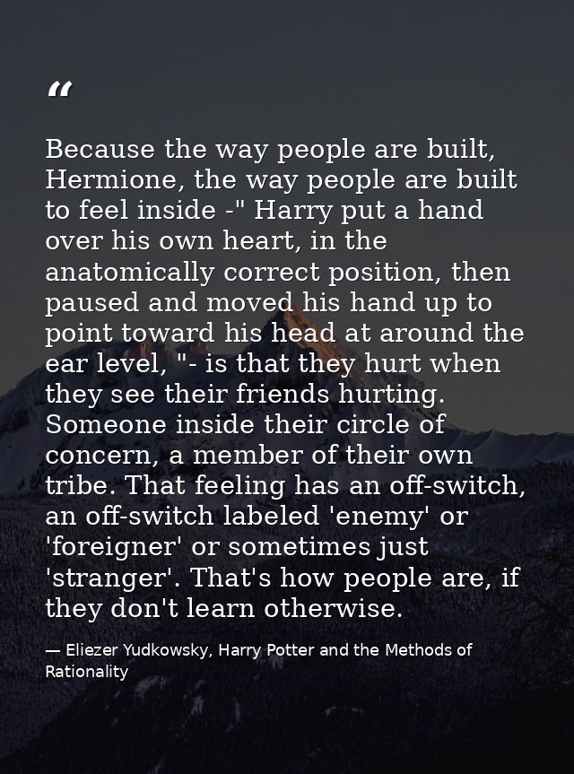 Because the way people are built, Hermione, the way people are built to feel inside -" Harry put a hand over his own hea — Eliezer Yudkowsky, Harry Potter and the Methods of Rationality