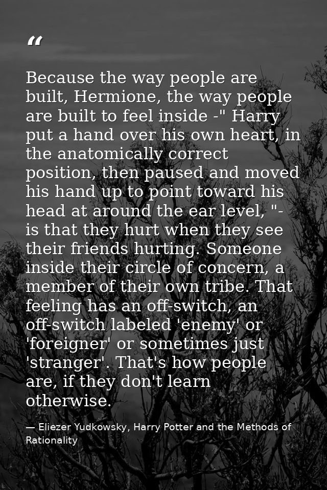 Because the way people are built, Hermione, the way people are built to feel inside -" Harry put a hand over his own hea — Eliezer Yudkowsky, Harry Potter and the Methods of Rationality