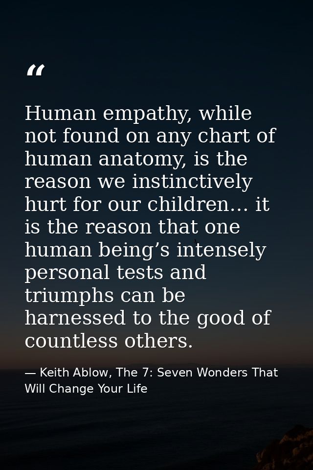 Human empathy, while not found on any chart of human anatomy, is the reason we instinctively hurt for our children… it i — Keith Ablow, The 7: Seven Wonders That Will Change Your Life