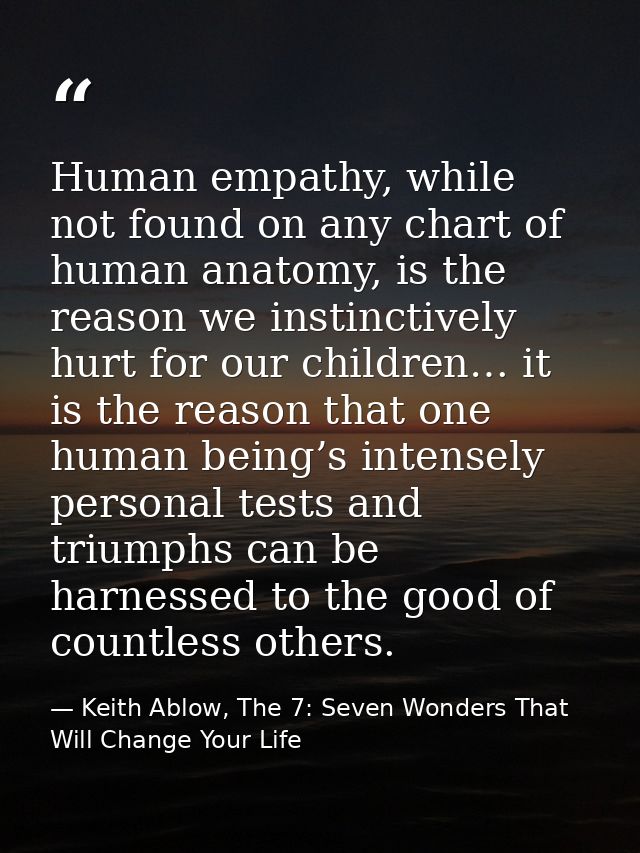 Human empathy, while not found on any chart of human anatomy, is the reason we instinctively hurt for our children… it i — Keith Ablow, The 7: Seven Wonders That Will Change Your Life