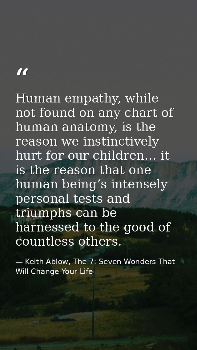 Human empathy, while not found on any chart of human anatomy, is the reason we instinctively hurt for our children… it i — Keith Ablow, The 7: Seven Wonders That Will Change Your Life